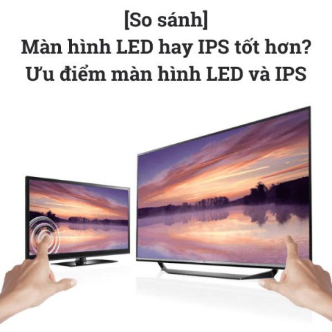 [So sánh]Màn hình LED hay IPS tốt hơn?Ưu điểm màn hình LED và IPS